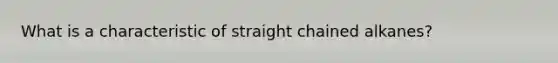 What is a characteristic of straight chained alkanes?