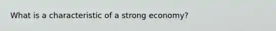 What is a characteristic of a strong economy?