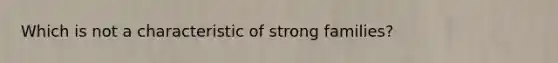 Which is not a characteristic of strong families?