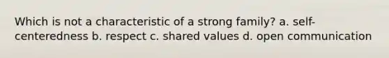 Which is not a characteristic of a strong family? a. self-centeredness b. respect c. shared values d. open communication