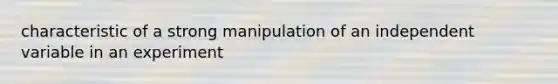 characteristic of a strong manipulation of an independent variable in an experiment