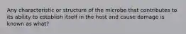 Any characteristic or structure of the microbe that contributes to its ability to establish itself in the host and cause damage is known as what?