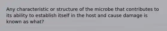 Any characteristic or structure of the microbe that contributes to its ability to establish itself in the host and cause damage is known as what?