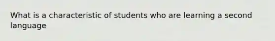 What is a characteristic of students who are learning a second language