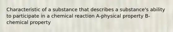 Characteristic of a substance that describes a substance's ability to participate in a chemical reaction A-physical property B-chemical property