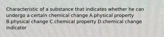 Characteristic of a substance that indicates whether he can undergo a certain chemical change A.physical property B.physical change C.chemical property D.chemical change indicator