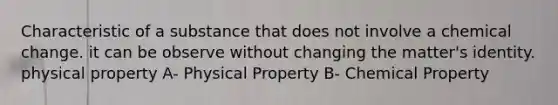 Characteristic of a substance that does not involve a chemical change. it can be observe without changing the matter's identity. physical property A- Physical Property B- Chemical Property