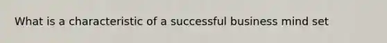 What is a characteristic of a successful business mind set