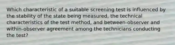 Which characteristic of a suitable screening test is influenced by the stability of the state being measured, the technical characteristics of the test method, and between-observer and within-observer agreement among the technicians conducting the test?