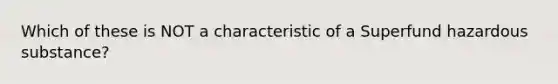 Which of these is NOT a characteristic of a Superfund hazardous substance?