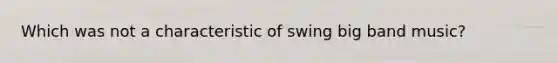 Which was not a characteristic of swing big band music?