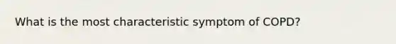 What is the most characteristic symptom of COPD?