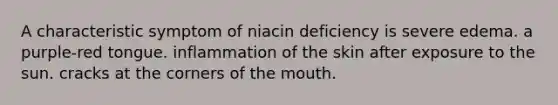 A characteristic symptom of niacin deficiency is severe edema. a purple-red tongue. inflammation of the skin after exposure to the sun. cracks at the corners of the mouth.