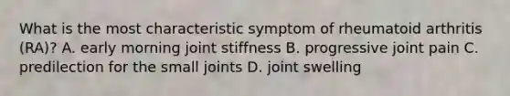 What is the most characteristic symptom of rheumatoid arthritis (RA)? A. early morning joint stiffness B. progressive joint pain C. predilection for the small joints D. joint swelling