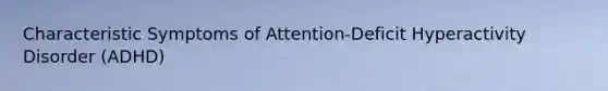 Characteristic Symptoms of Attention-Deficit Hyperactivity Disorder (ADHD)