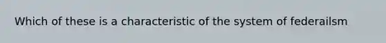 Which of these is a characteristic of the system of federailsm