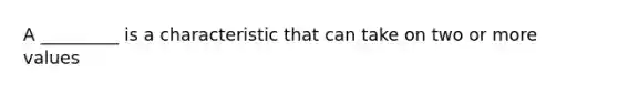 A _________ is a characteristic that can take on two or more values