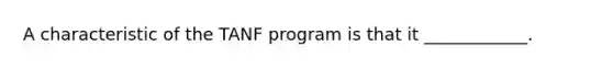 A characteristic of the TANF program is that it ____________.