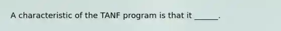 A characteristic of the TANF program is that it ______.