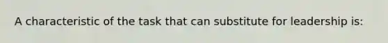 A characteristic of the task that can substitute for leadership is: