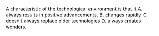 A characteristic of the technological environment is that it A. always results in positive advancements. B. changes rapidly. C. ​doesn't always replace older technologies D. always creates wonders.