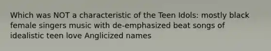 Which was NOT a characteristic of the Teen Idols: mostly black female singers music with de-emphasized beat songs of idealistic teen love Anglicized names