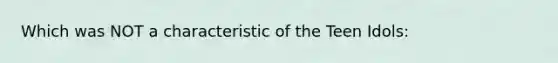 Which was NOT a characteristic of the Teen Idols: