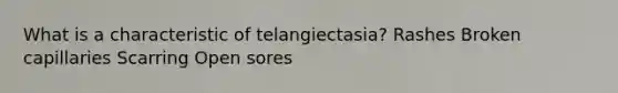 What is a characteristic of telangiectasia? Rashes Broken capillaries Scarring Open sores