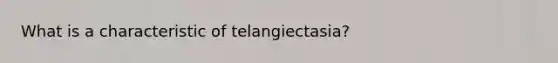 What is a characteristic of telangiectasia?