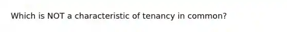 Which is NOT a characteristic of tenancy in common?