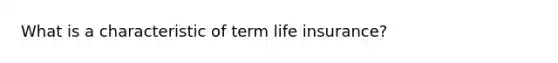 What is a characteristic of term life insurance?