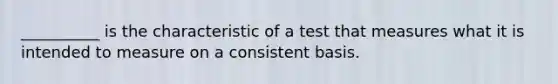 __________ is the characteristic of a test that measures what it is intended to measure on a consistent basis.