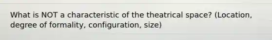 What is NOT a characteristic of the theatrical space? (Location, degree of formality, configuration, size)