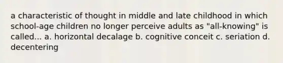 a characteristic of thought in middle and late childhood in which school-age children no longer perceive adults as "all-knowing" is called... a. horizontal decalage b. cognitive conceit c. seriation d. decentering