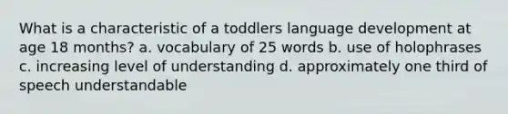 What is a characteristic of a toddlers language development at age 18 months? a. vocabulary of 25 words b. use of holophrases c. increasing level of understanding d. approximately one third of speech understandable