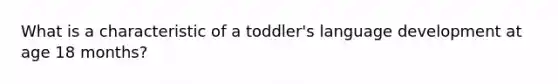 What is a characteristic of a toddler's language development at age 18 months?