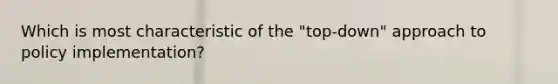 Which is most characteristic of the "top-down" approach to policy implementation?