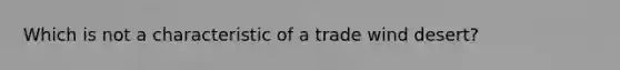 Which is not a characteristic of a trade wind desert?