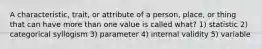 A characteristic, trait, or attribute of a person, place, or thing that can have more than one value is called what? 1) statistic 2) categorical syllogism 3) parameter 4) internal validity 5) variable