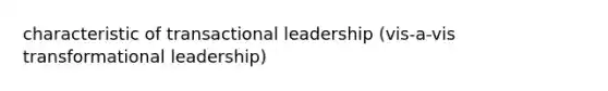 characteristic of transactional leadership (vis-a-vis transformational leadership)