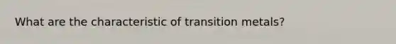 What are the characteristic of transition metals?