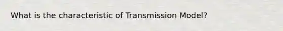 What is the characteristic of Transmission Model?