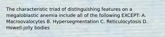 The characteristic triad of distinguishing features on a megaloblastic anemia include all of the following EXCEPT: A. Macroovalocytes B. Hypersegmentation C. Reticulocytosis D. Howell-jolly bodies