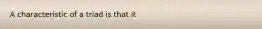 A characteristic of a triad is that it
