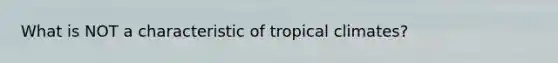 What is NOT a characteristic of tropical climates?