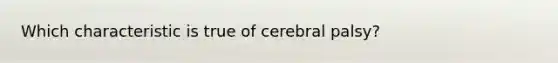 Which characteristic is true of cerebral palsy?