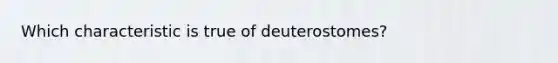 Which characteristic is true of deuterostomes?