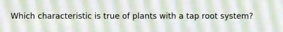 Which characteristic is true of plants with a tap root system?