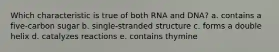 Which characteristic is true of both RNA and DNA? a. contains a five-carbon sugar b. single-stranded structure c. forms a double helix d. catalyzes reactions e. contains thymine