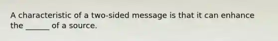 A characteristic of a two-sided message is that it can enhance the ______ of a source.